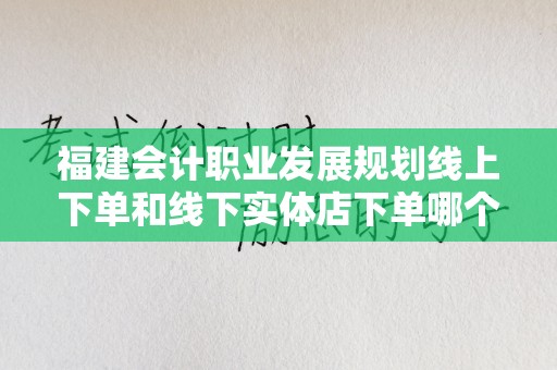 福建会计职业发展规划线上下单和线下实体店下单哪个好？
