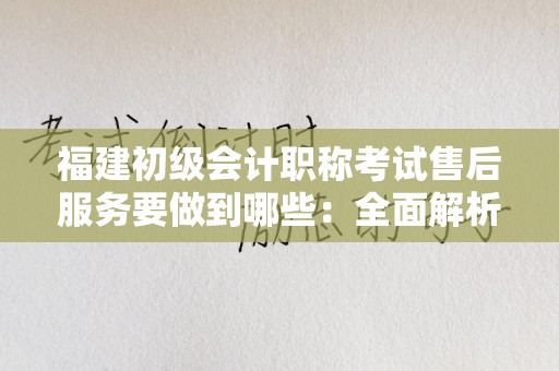 福建初级会计职称考试售后服务要做到哪些：全面解析与实施指南