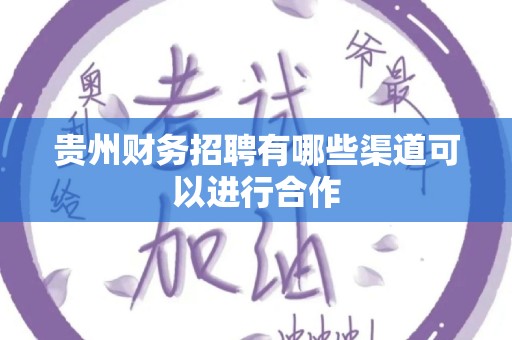 贵州财务招聘有哪些渠道可以进行合作