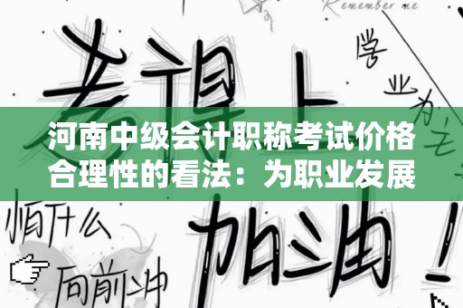 河南中级会计职称考试价格合理性的看法：为职业发展投资的价值