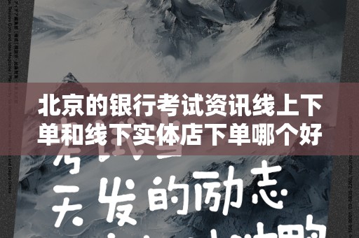 北京的银行考试资讯线上下单和线下实体店下单哪个好？全面解析与选择指南
