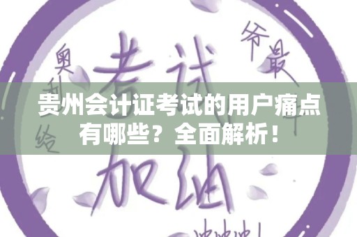 贵州会计证考试的用户痛点有哪些？全面解析！
