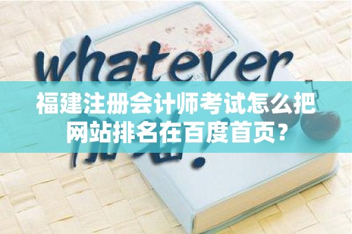 福建注册会计师考试怎么把网站排名在百度首页？