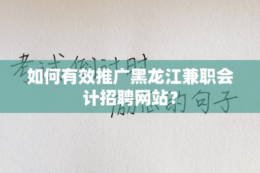 如何有效推广黑龙江兼职会计招聘网站？