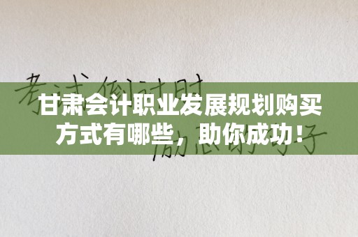 甘肃会计职业发展规划购买方式有哪些，助你成功！