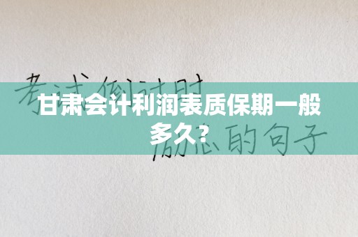 甘肃会计利润表质保期一般多久？
