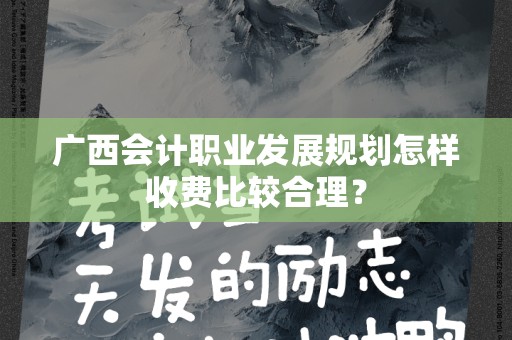 广西会计职业发展规划怎样收费比较合理？