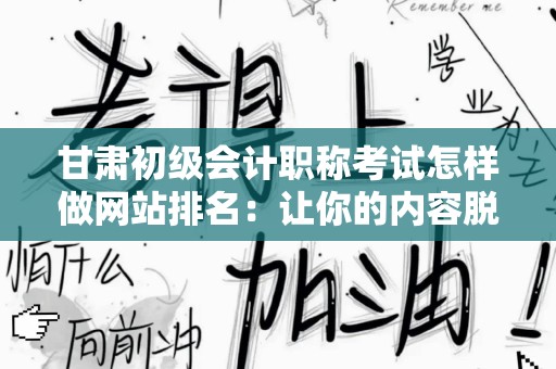 甘肃初级会计职称考试怎样做网站排名：让你的内容脱颖而出