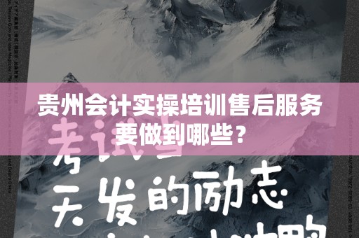 贵州会计实操培训售后服务要做到哪些？