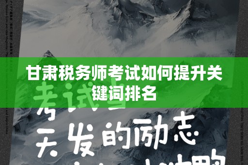 甘肃税务师考试如何提升关键词排名