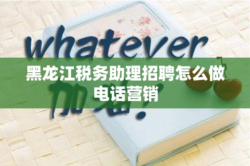 黑龙江税务助理招聘怎么做电话营销