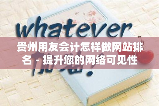贵州用友会计怎样做网站排名 - 提升您的网络可见性