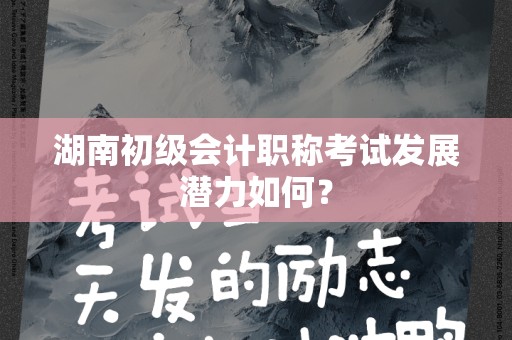 湖南初级会计职称考试发展潜力如何？