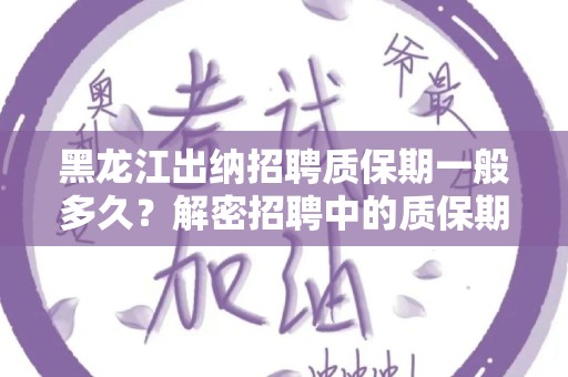 黑龙江出纳招聘质保期一般多久？解密招聘中的质保期