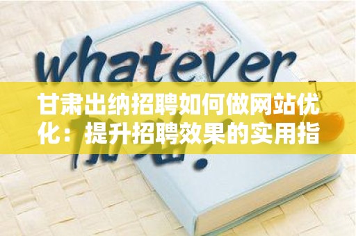 甘肃出纳招聘如何做网站优化：提升招聘效果的实用指南