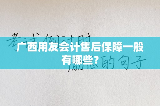广西用友会计售后保障一般有哪些？