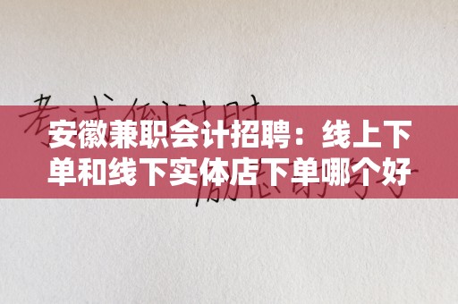 安徽兼职会计招聘：线上下单和线下实体店下单哪个好？