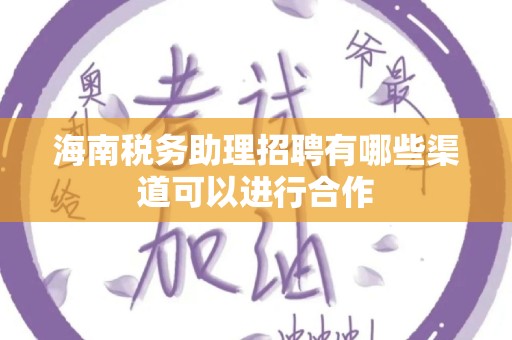 海南税务助理招聘有哪些渠道可以进行合作