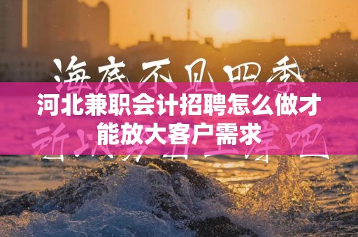 河北兼职会计招聘怎么做才能放大客户需求