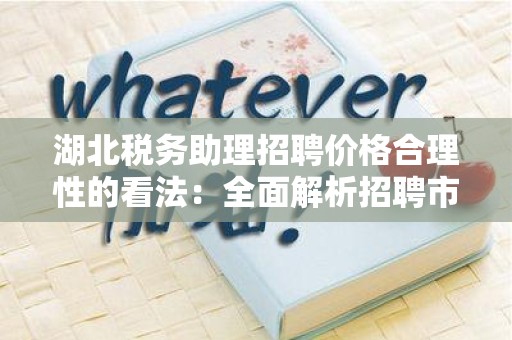 湖北税务助理招聘价格合理性的看法：全面解析招聘市场