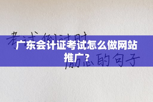 广东会计证考试怎么做网站推广？