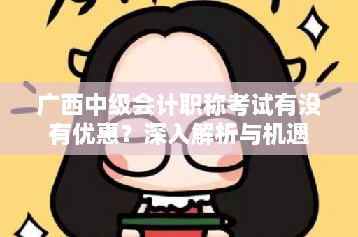 广西中级会计职称考试有没有优惠？深入解析与机遇