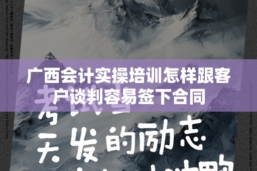 广西会计实操培训怎样跟客户谈判容易签下合同