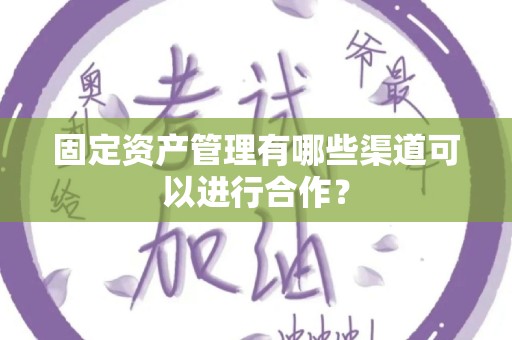 固定资产管理有哪些渠道可以进行合作？