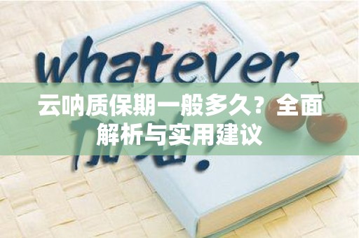 云呐质保期一般多久？全面解析与实用建议