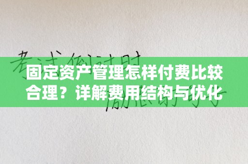 固定资产管理怎样付费比较合理？详解费用结构与优化方案