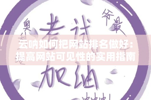 云呐如何把网站排名做好：提高网站可见性的实用指南