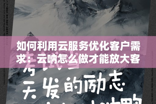 如何利用云服务优化客户需求：云呐怎么做才能放大客户需求