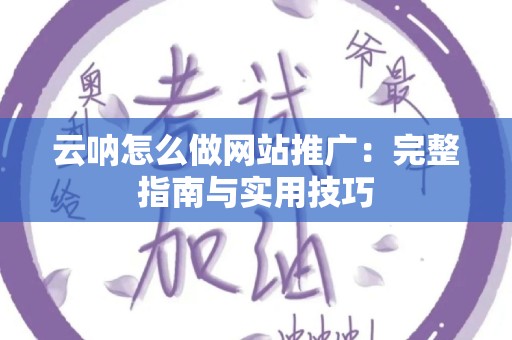云呐怎么做网站推广：完整指南与实用技巧