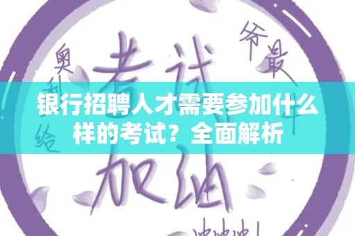 银行招聘人才需要参加什么样的考试？全面解析