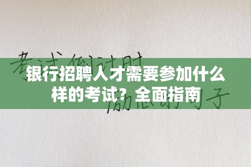 银行招聘人才需要参加什么样的考试？全面指南