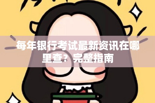 每年银行考试最新资讯在哪里查？完整指南