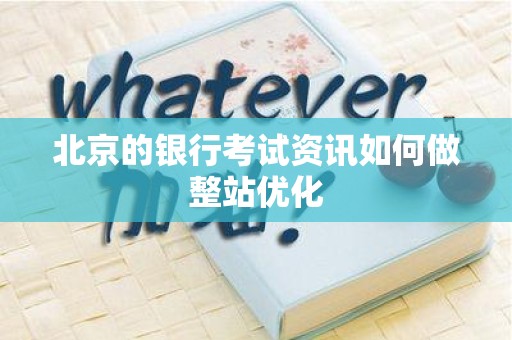 北京的银行考试资讯如何做整站优化
