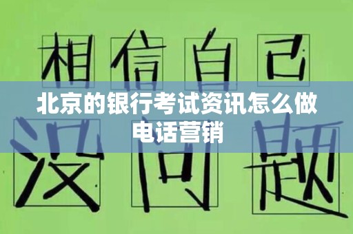 北京的银行考试资讯怎么做电话营销