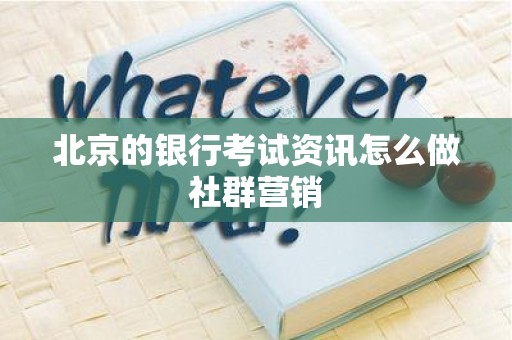 北京的银行考试资讯怎么做社群营销