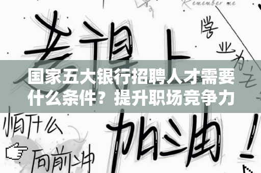 国家五大银行招聘人才需要什么条件？提升职场竞争力的全面指南