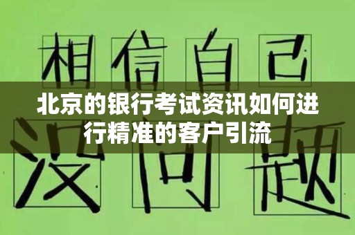 北京的银行考试资讯如何进行精准的客户引流