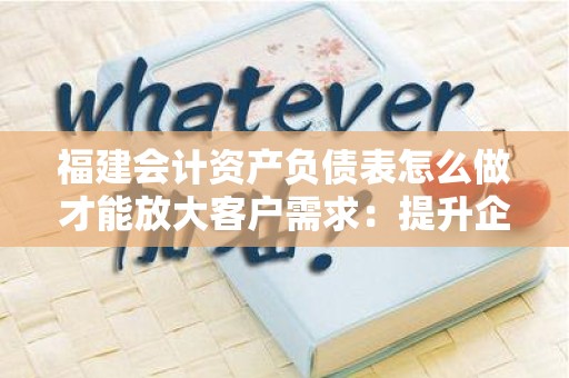 福建会计资产负债表怎么做才能放大客户需求：提升企业财务透明度的有效策略