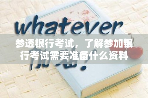 参透银行考试，了解参加银行考试需要准备什么资料