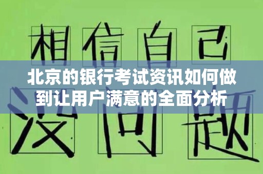 北京的银行考试资讯如何做到让用户满意的全面分析