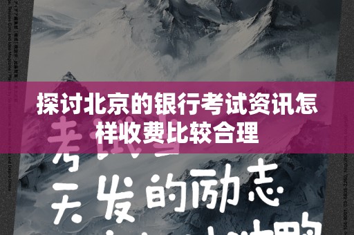 探讨北京的银行考试资讯怎样收费比较合理
