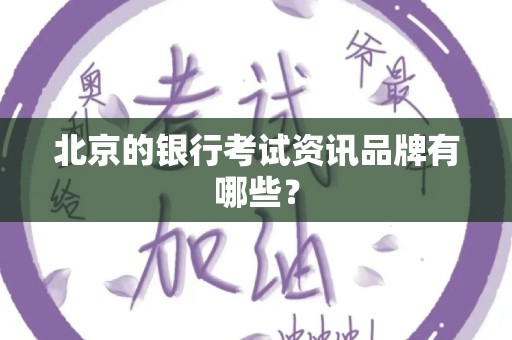 北京的银行考试资讯品牌有哪些？