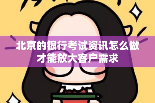北京的银行考试资讯怎么做才能放大客户需求