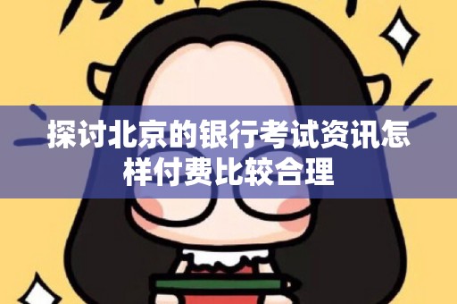 探讨北京的银行考试资讯怎样付费比较合理