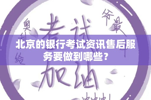 北京的银行考试资讯售后服务要做到哪些？