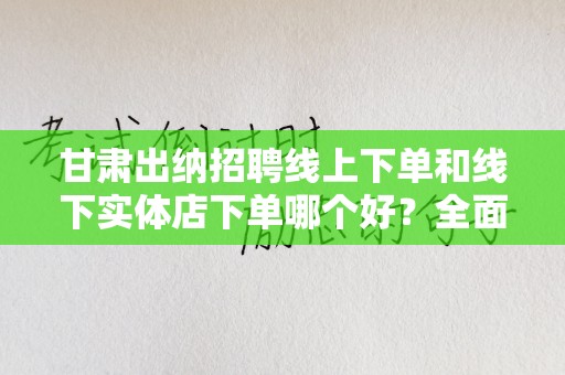 甘肃出纳招聘线上下单和线下实体店下单哪个好？全面解析